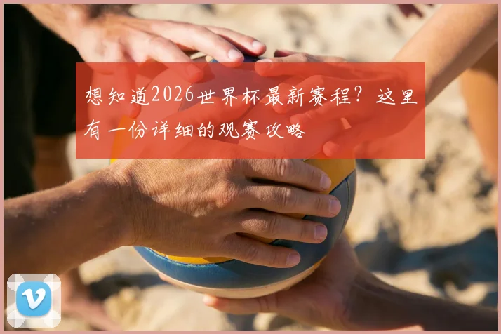 想知道2026世界杯最新赛程？这里有一份详细的观赛攻略