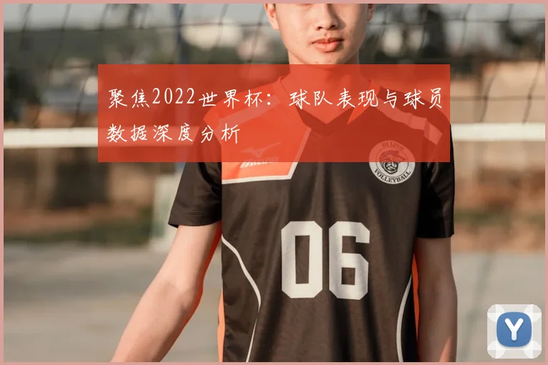 聚焦2022世界杯：球队表现与球员数据深度分析