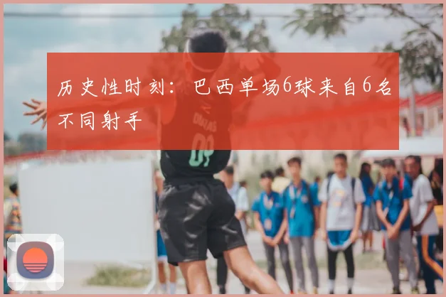 历史性时刻：巴西单场6球来自6名不同射手