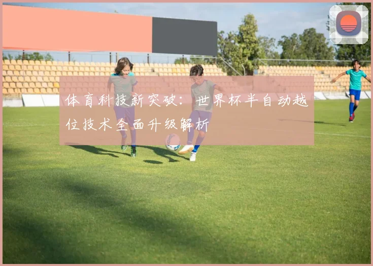 体育科技新突破：世界杯半自动越位技术全面升级解析