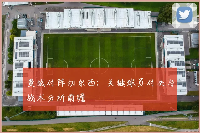 曼城对阵切尔西：关键球员对决与战术分析前瞻