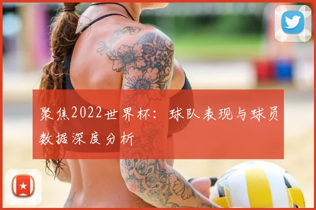 聚焦2022世界杯：球队表现与球员数据深度分析