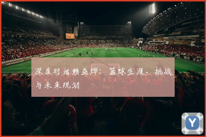 深度对话赖益烨：篮球生涯、挑战与未来规划