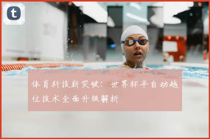 体育科技新突破：世界杯半自动越位技术全面升级解析