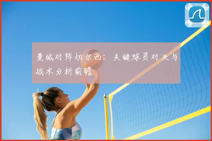 曼城对阵切尔西：关键球员对决与战术分析前瞻
