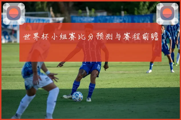 世界杯小组赛比分预测与赛程前瞻