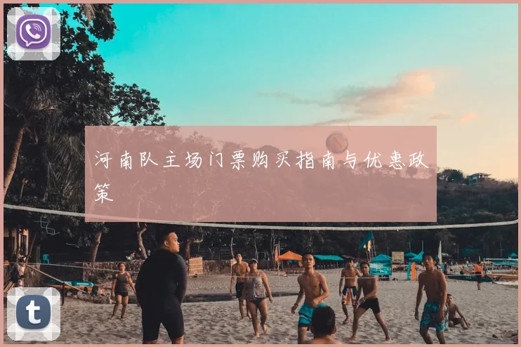 河南队主场门票购买指南与优惠政策