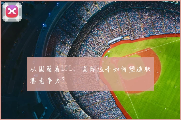 从国籍看LPL:国际选手如何塑造联赛竞争力?